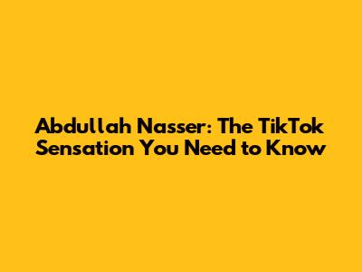 Abdullah Nasser: The TikTok Sensation You Need to Know