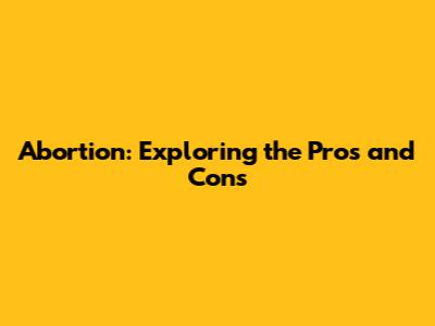 Abortion: Exploring the Pros and Cons