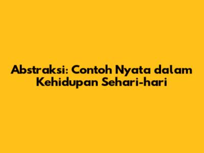 Abstraksi: Contoh Nyata dalam Kehidupan Sehari-hari