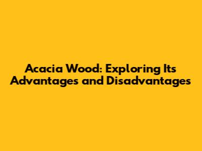 Acacia Wood: Exploring Its Advantages and Disadvantages