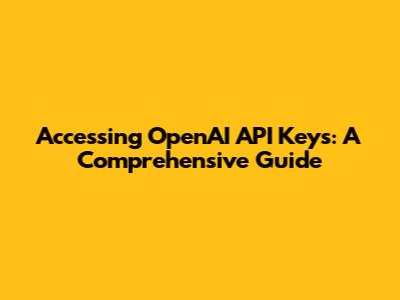 Accessing OpenAI API Keys: A Comprehensive Guide
