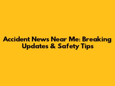 Accident News Near Me: Breaking Updates & Safety Tips
