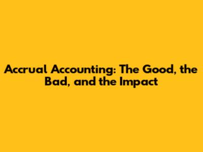 Accrual Accounting: The Good, the Bad, and the Impact