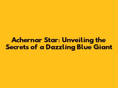 Achernar Star: Unveiling the Secrets of a Dazzling Blue Giant