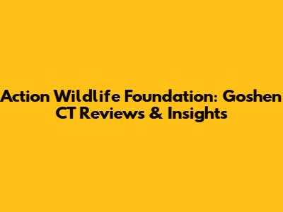 Action Wildlife Foundation: Goshen CT Reviews & Insights