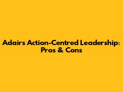 Adair's Action-Centred Leadership: Pros & Cons