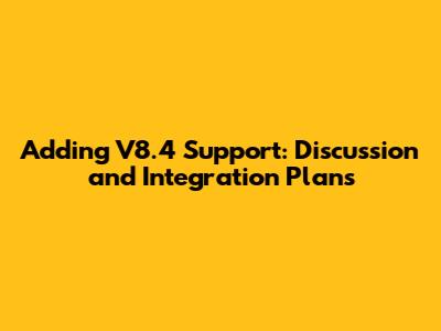 Adding V8.4 Support: Discussion and Integration Plans