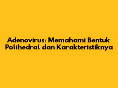 Adenovirus: Memahami Bentuk Polihedral dan Karakteristiknya