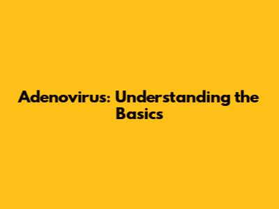 Adenovirus: Understanding the Basics