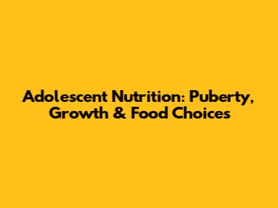 Adolescent Nutrition: Puberty, Growth & Food Choices