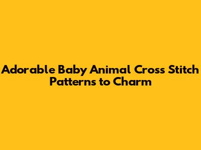 Adorable Baby Animal Cross Stitch Patterns to Charm