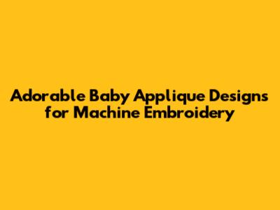 Adorable Baby Applique Designs for Machine Embroidery