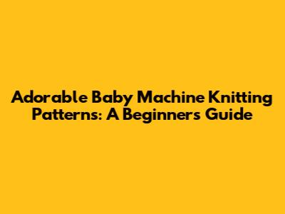 Adorable Baby Machine Knitting Patterns: A Beginner's Guide