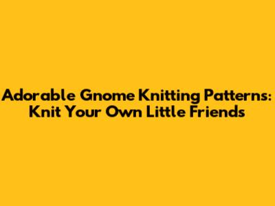 Adorable Gnome Knitting Patterns: Knit Your Own Little Friends