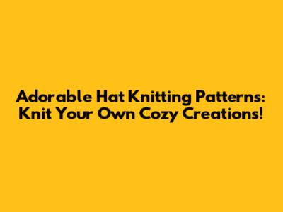 Adorable Hat Knitting Patterns: Knit Your Own Cozy Creations!