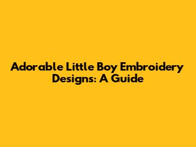 Adorable Little Boy Embroidery Designs: A Guide