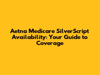 Aetna Medicare SilverScript Availability: Your Guide to Coverage