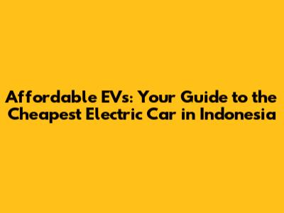 Affordable EVs: Your Guide to the Cheapest Electric Car in Indonesia