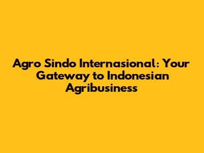 Agro Sindo Internasional: Your Gateway to Indonesian Agribusiness