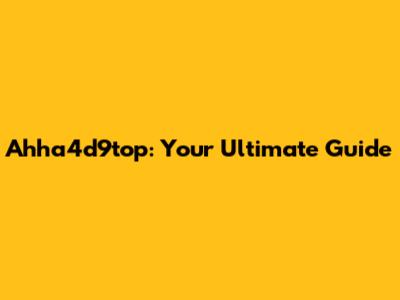 Ahha4d9top: Your Ultimate Guide