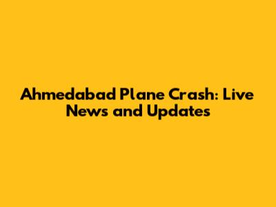 Ahmedabad Plane Crash: Live News and Updates