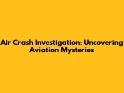 Air Crash Investigation: Uncovering Aviation Mysteries