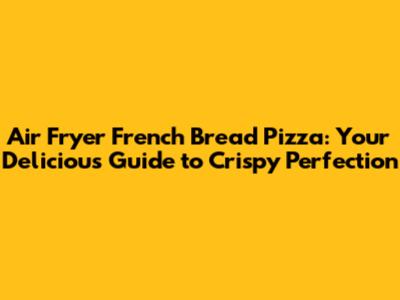 Air Fryer French Bread Pizza: Your Delicious Guide to Crispy Perfection
