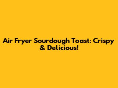 Air Fryer Sourdough Toast: Crispy & Delicious!