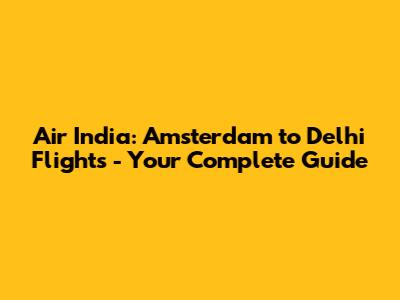 Air India: Amsterdam to Delhi Flights - Your Complete Guide