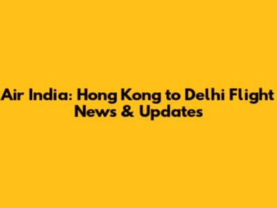 Air India: Hong Kong to Delhi Flight News & Updates