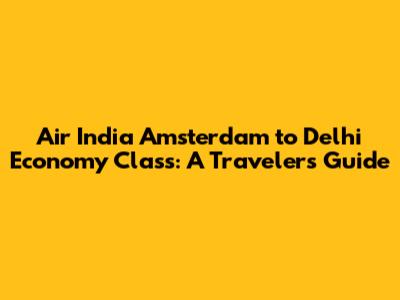 Air India Amsterdam to Delhi Economy Class: A Traveler's Guide