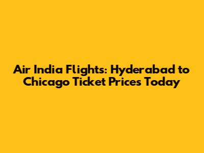 Air India Flights: Hyderabad to Chicago Ticket Prices Today