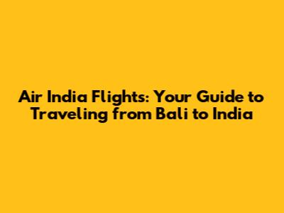 Air India Flights: Your Guide to Traveling from Bali to India