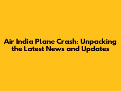 Air India Plane Crash: Unpacking the Latest News and Updates