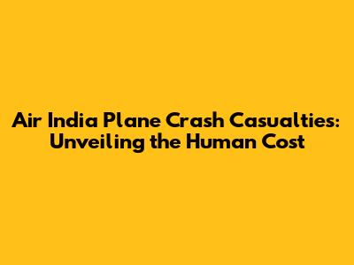 Air India Plane Crash Casualties: Unveiling the Human Cost