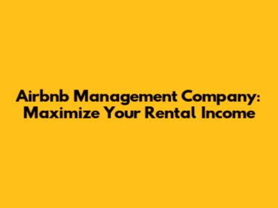 Airbnb Management Company: Maximize Your Rental Income