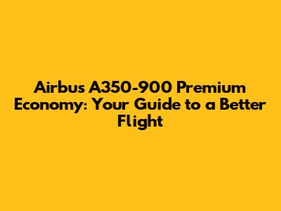 Airbus A350-900 Premium Economy: Your Guide to a Better Flight