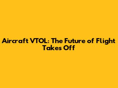 Aircraft VTOL: The Future of Flight Takes Off