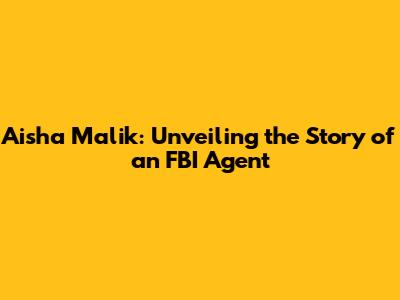 Aisha Malik: Unveiling the Story of an FBI Agent