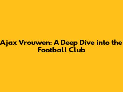 Ajax Vrouwen: A Deep Dive into the Football Club