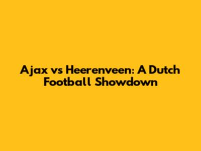 Ajax vs Heerenveen: A Dutch Football Showdown