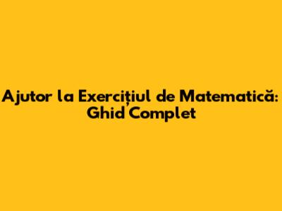 Ajutor la Exercițiul de Matematică: Ghid Complet