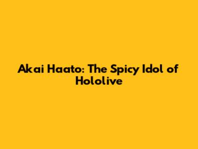 Akai Haato: The Spicy Idol of Hololive