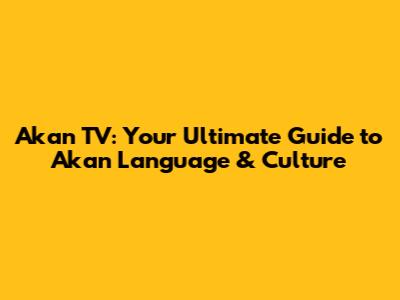 Akan TV: Your Ultimate Guide to Akan Language & Culture