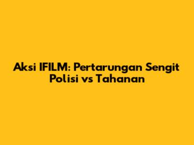 Aksi IFILM: Pertarungan Sengit Polisi vs Tahanan