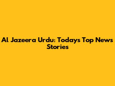 Al Jazeera Urdu: Today's Top News Stories