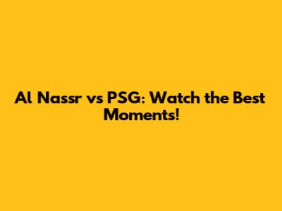 Al Nassr vs PSG: Watch the Best Moments!