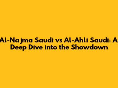 Al-Najma Saudi vs Al-Ahli Saudi: A Deep Dive into the Showdown