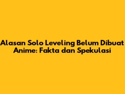 Alasan Solo Leveling Belum Dibuat Anime: Fakta dan Spekulasi