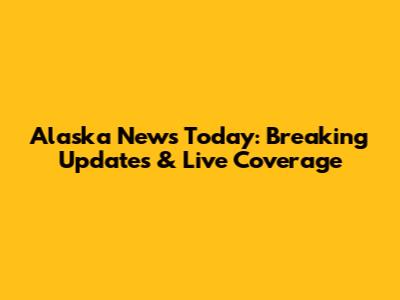 Alaska News Today: Breaking Updates & Live Coverage